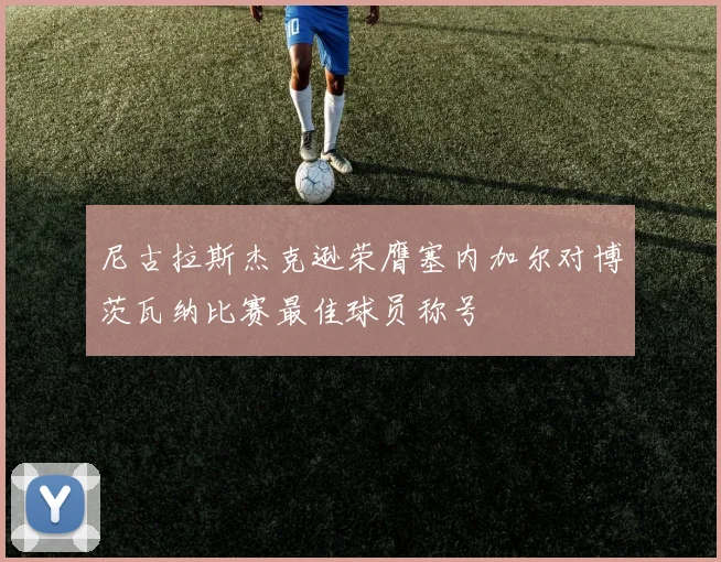 尼古拉斯杰克逊荣膺塞内加尔对博茨瓦纳比赛最佳球员称号