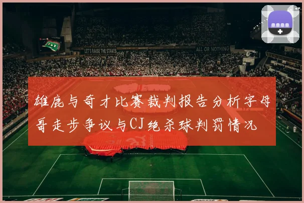 雄鹿与奇才比赛裁判报告分析字母哥走步争议与CJ绝杀球判罚情况