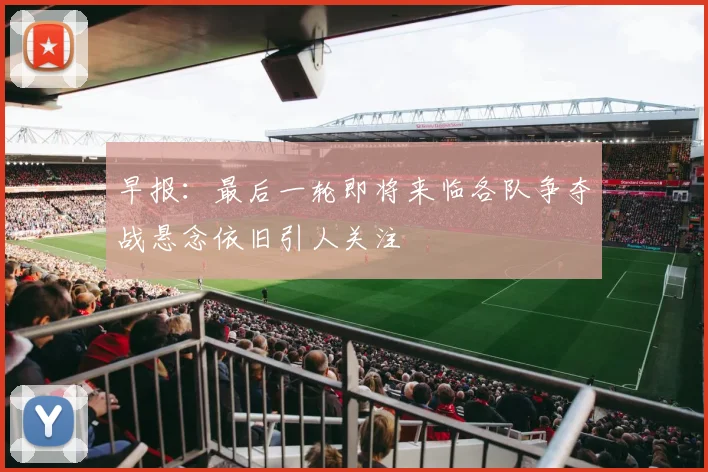 早报：最后一轮即将来临各队争夺战悬念依旧引人关注