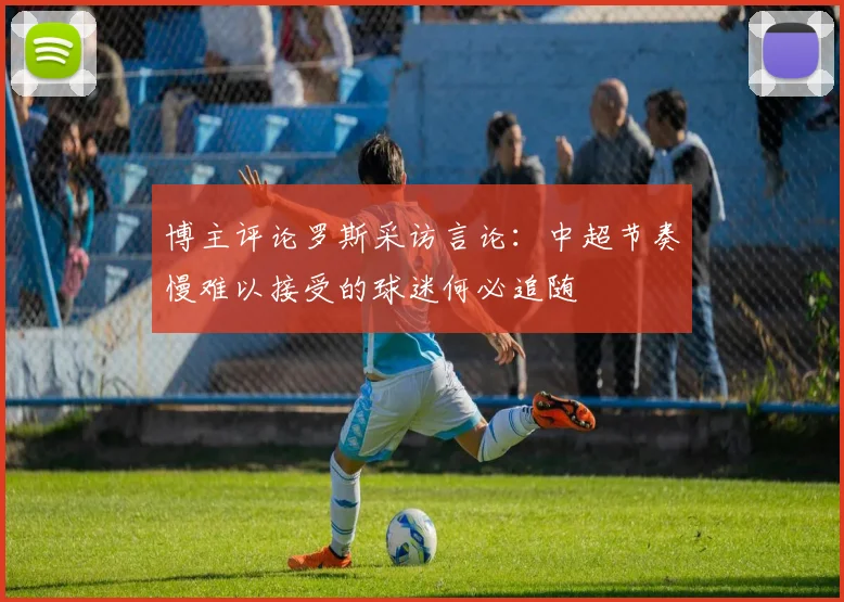 博主评论罗斯采访言论：中超节奏慢难以接受的球迷何必追随